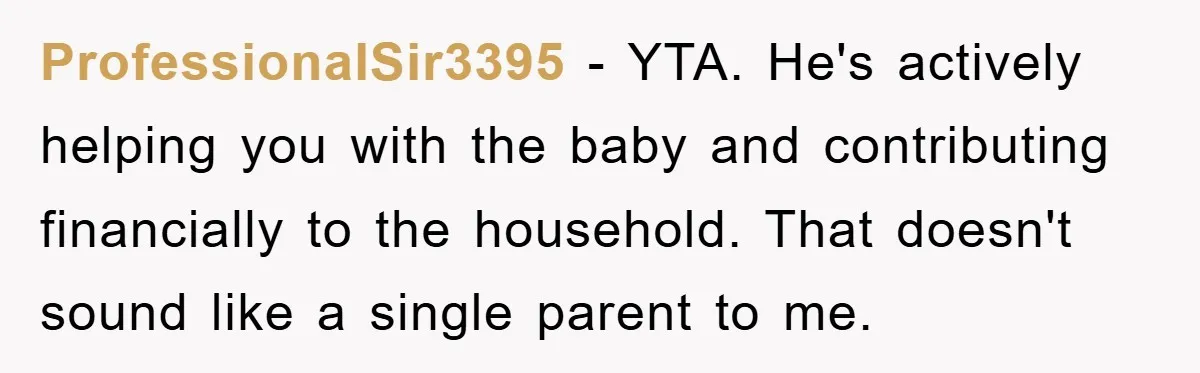 ProfessionalSir3395 − YTA. He's actively helping you with the baby and contributing financially to the household. That doesn't sound like a single parent to me.