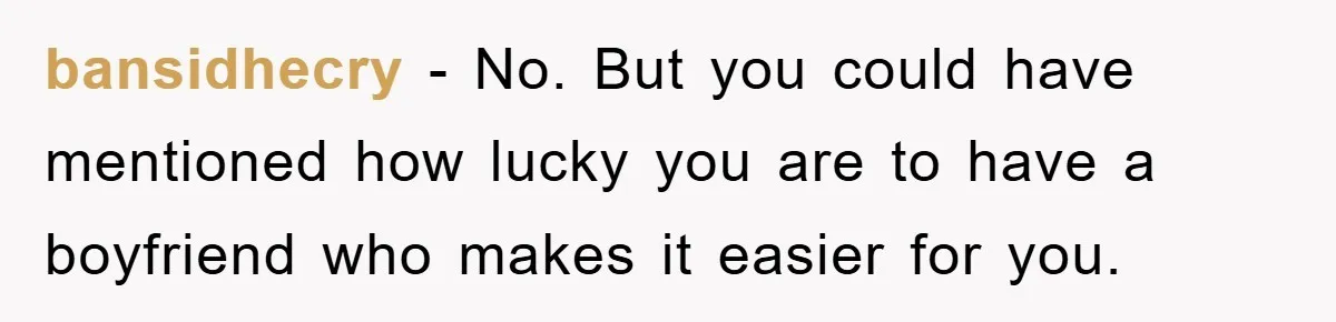 bansidhecry − No. But you could have mentioned how lucky you are to have a boyfriend who makes it easier for you.