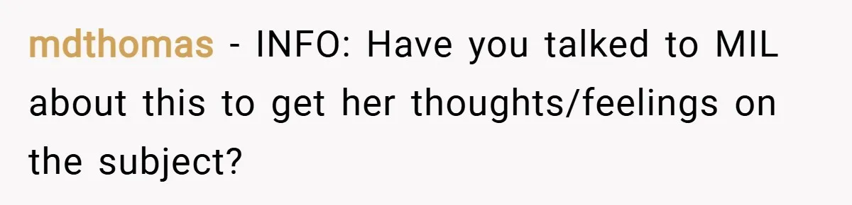 mdthomas − INFO: Have you talked to MIL about this to get her thoughts/feelings on the subject?