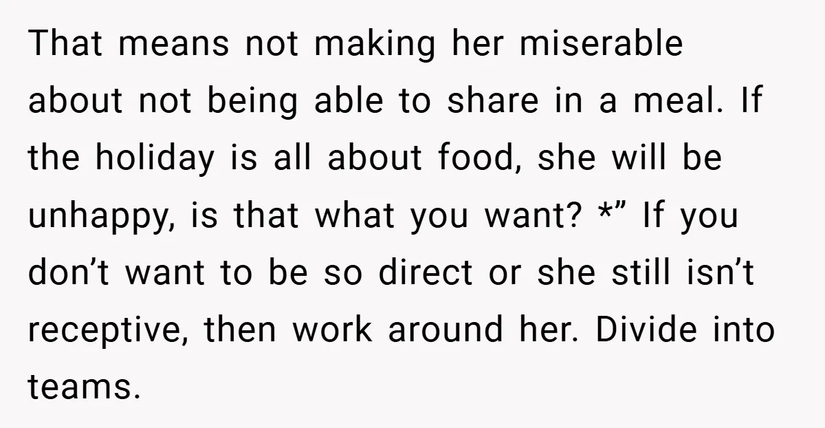 That means not making her miserable about not being able to share in a meal. If the holiday is all about food, she will be unhappy, is that what you...