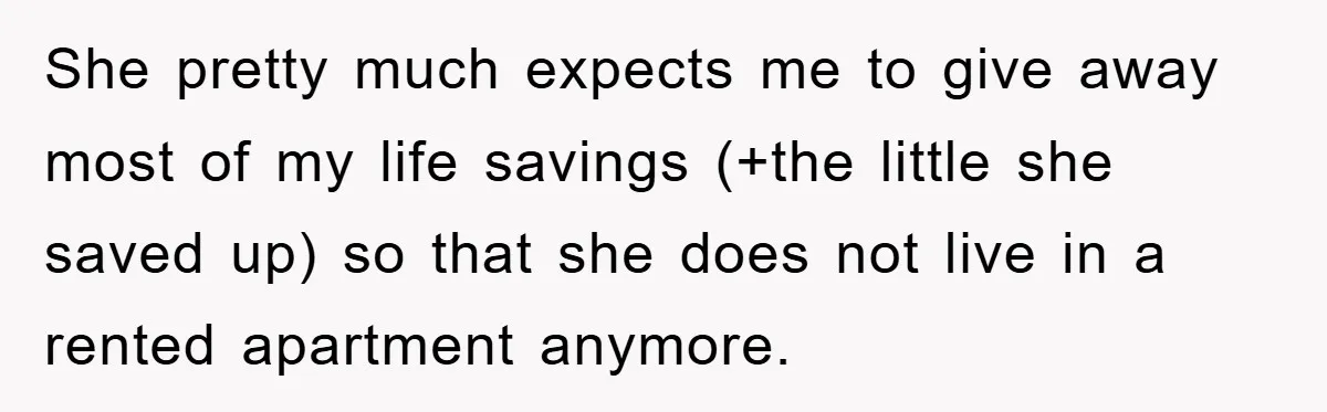 She pretty much expects me to give away most of my life savings (+the little she saved up) so that she does not live in a rented apartment anymore.