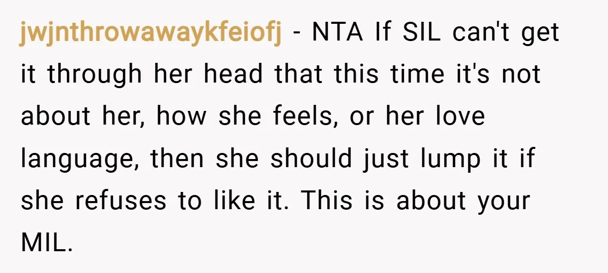 jwjnthrowawaykfeiofj − NTA If SIL can't get it through her head that this time it's not about her, how she feels, or her love language, then she should just lump...
