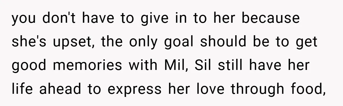 you don't have to give in to her because she's upset, the only goal should be to get good memories with Mil, Sil still have her life ahead to express...