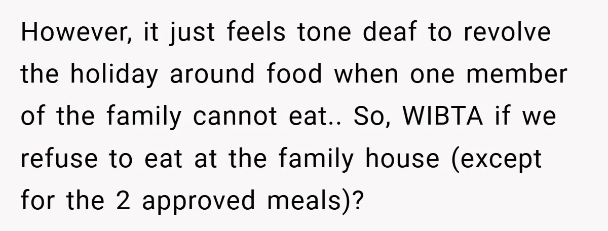 However, it just feels tone deaf to revolve the holiday around food when one member of the family cannot eat.. So, WIBTA if we refuse to eat at the family...