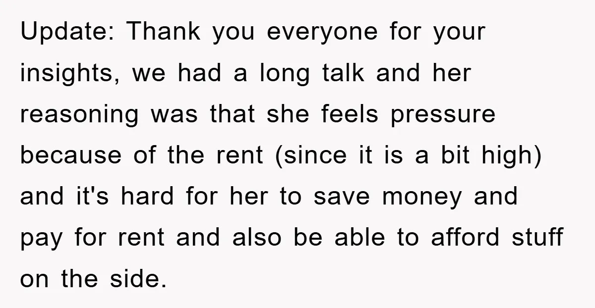 Update: Thank you everyone for your insights, we had a long talk and her reasoning was that she feels pressure because of the rent (since it is a bit high)...