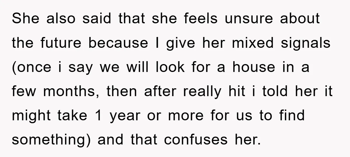She also said that she feels unsure about the future because I give her mixed signals (once i say we will look for a house in a few months, then...
