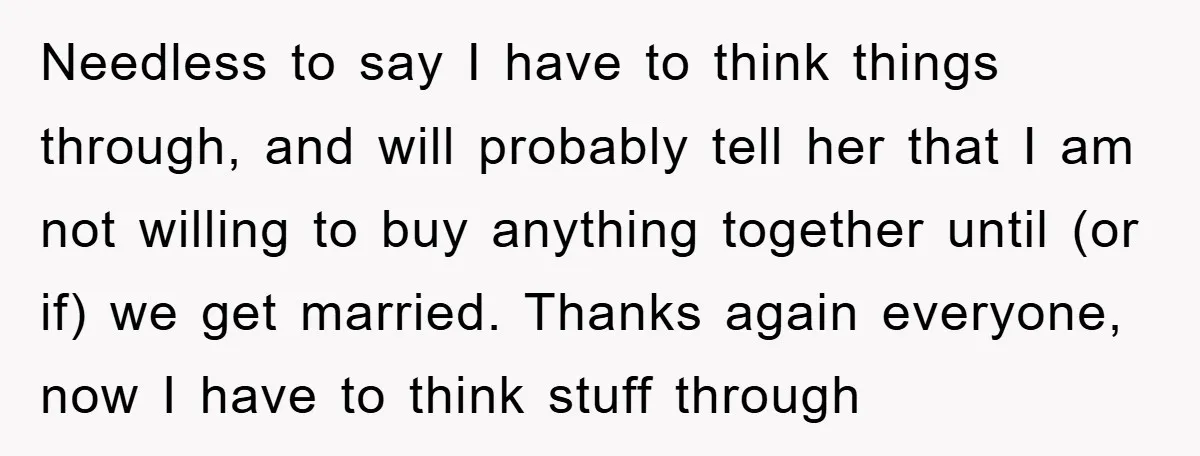 Needless to say I have to think things through, and will probably tell her that I am not willing to buy anything together until (or if) we get married. Thanks...