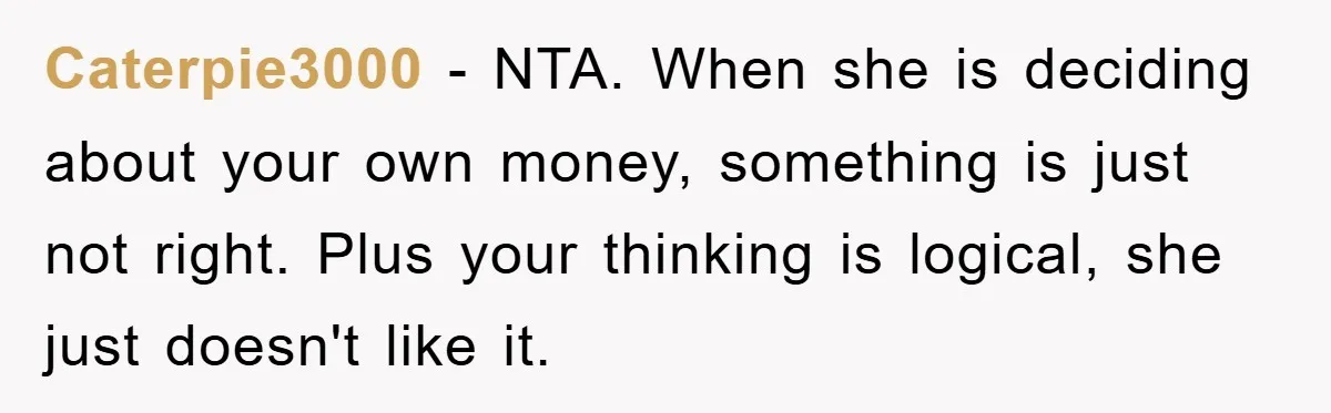 Caterpie3000 − NTA. When she is deciding about your own money, something is just not right. Plus your thinking is logical, she just doesn't like it.