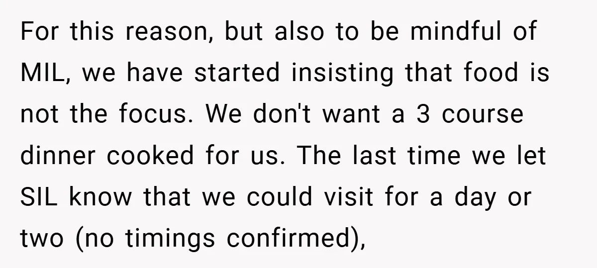 For this reason, but also to be mindful of MIL, we have started insisting that food is not the focus. We don't want a 3 course dinner cooked for us....