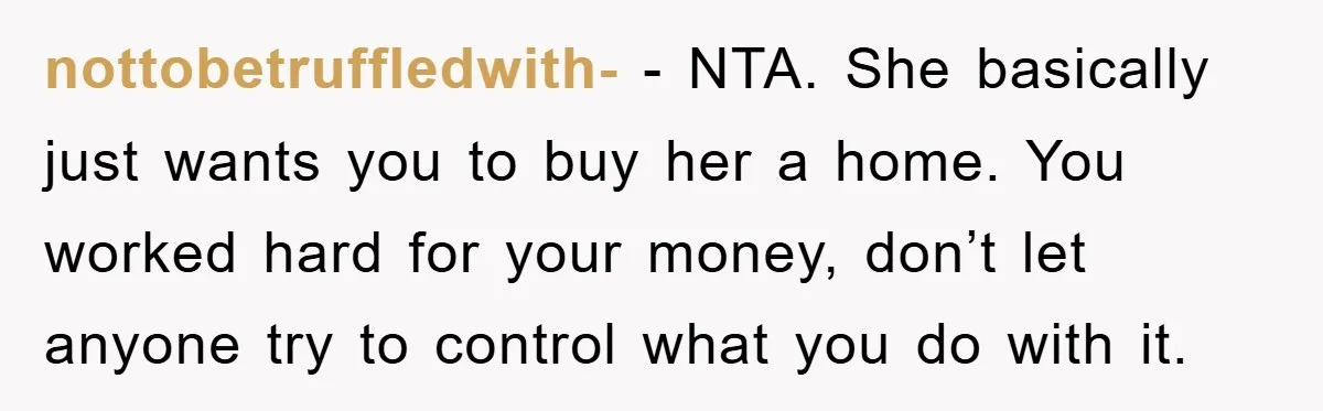 nottobetruffledwith- − NTA. She basically just wants you to buy her a home. You worked hard for your money, don’t let anyone try to control what you do with it.