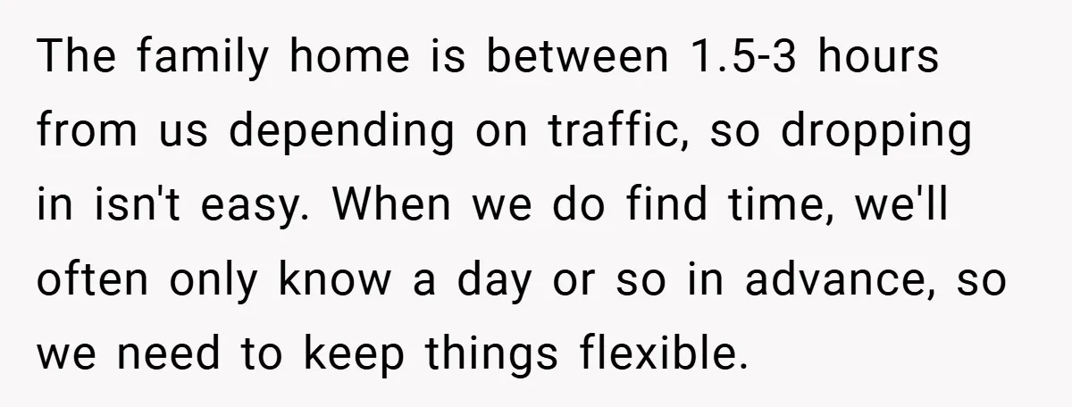 The family home is between 1.5-3 hours from us depending on traffic, so dropping in isn't easy. When we do find time, we'll often only know a day or so...