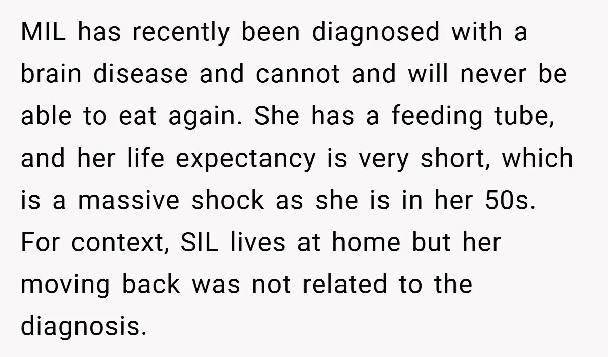 MIL has recently been diagnosed with a brain disease and cannot and will never be able to eat again. She has a feeding tube, and her life expectancy is very...