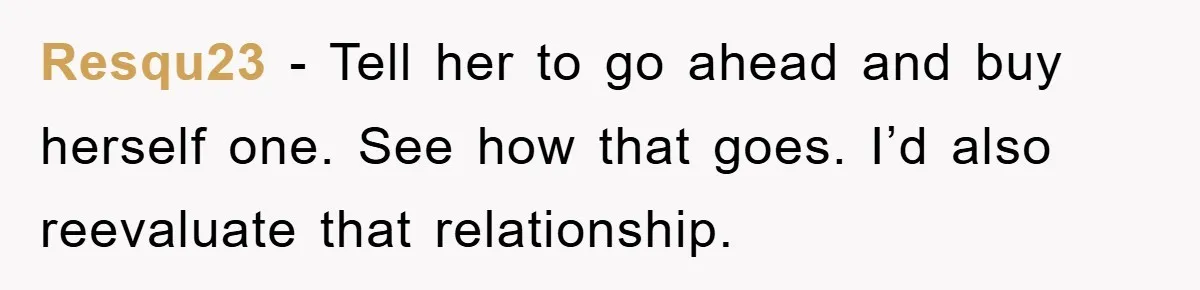 Resqu23 − Tell her to go ahead and buy herself one. See how that goes. I’d also reevaluate that relationship.