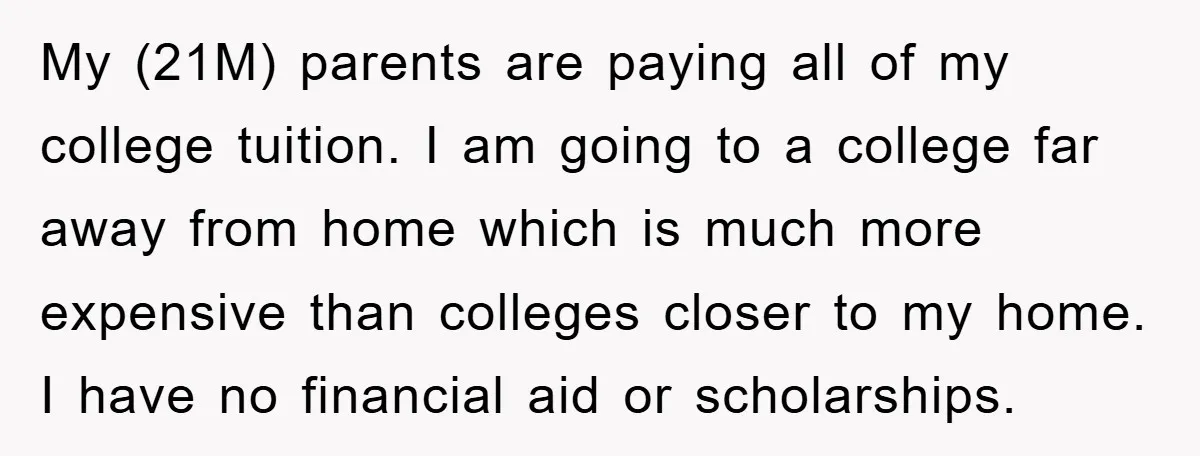 My (21M) parents are paying all of my college tuition. I am going to a college far away from home which is much more expensive than colleges closer to my...