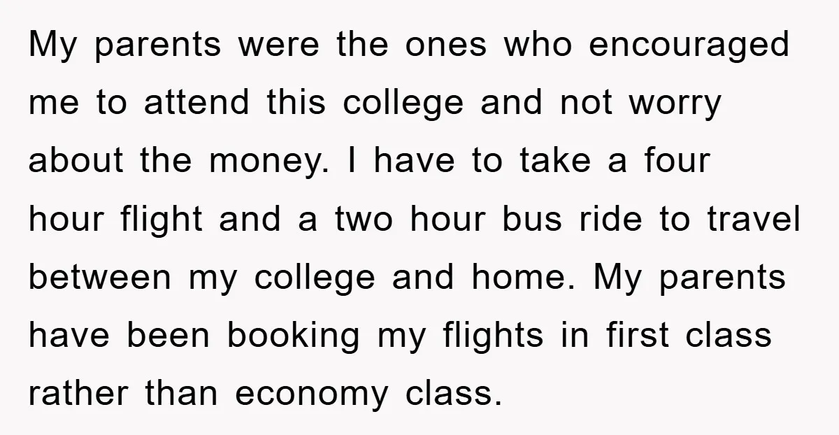 My parents were the ones who encouraged me to attend this college and not worry about the money. I have to take a four hour flight and a two hour...