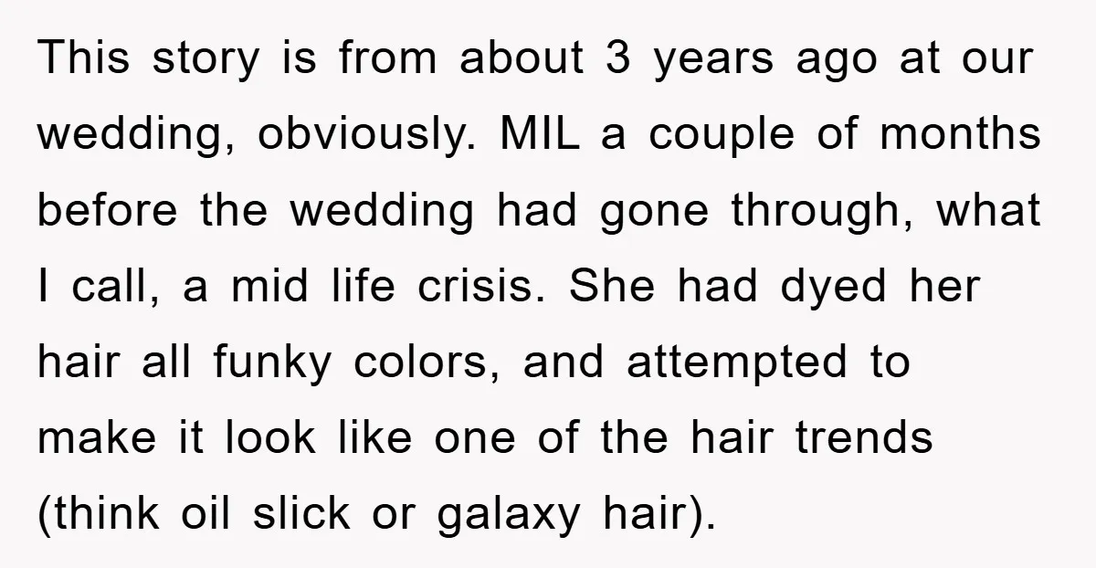 This story is from about 3 years ago at our wedding, obviously. MIL a couple of months before the wedding had gone through, what I call, a mid life crisis....