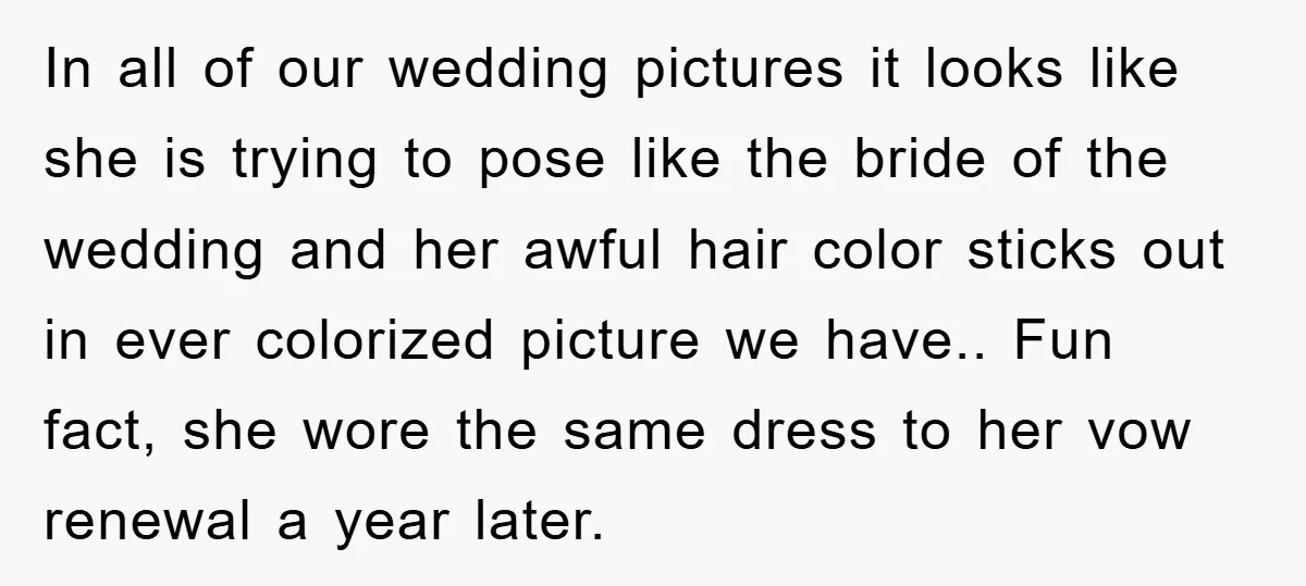In all of our wedding pictures it looks like she is trying to pose like the bride of the wedding and her awful hair color sticks out in ever colorized...