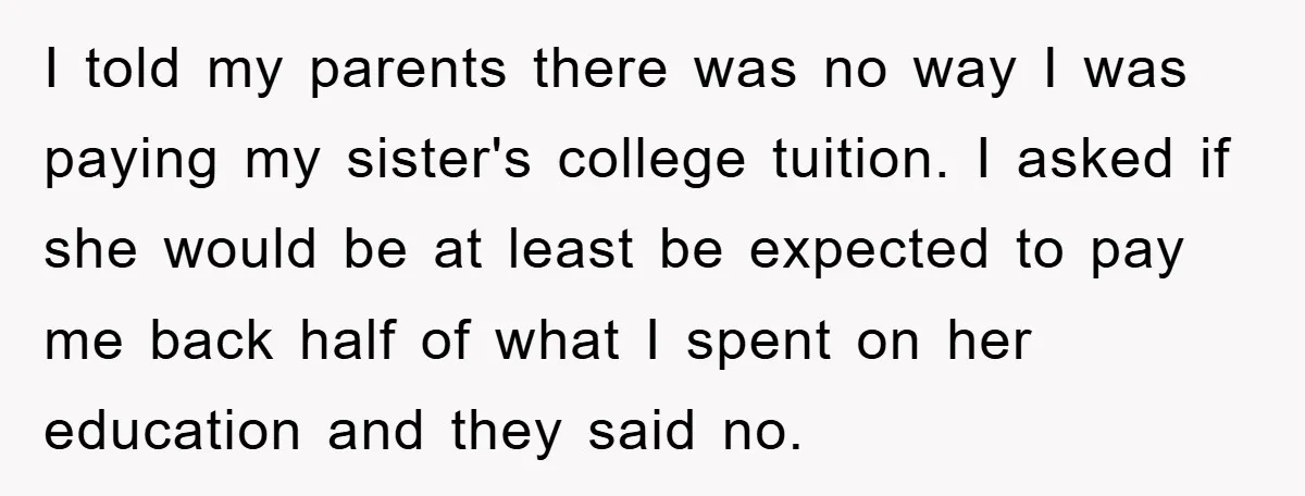 I told my parents there was no way I was paying my sister's college tuition. I asked if she would be at least be expected to pay me back half...