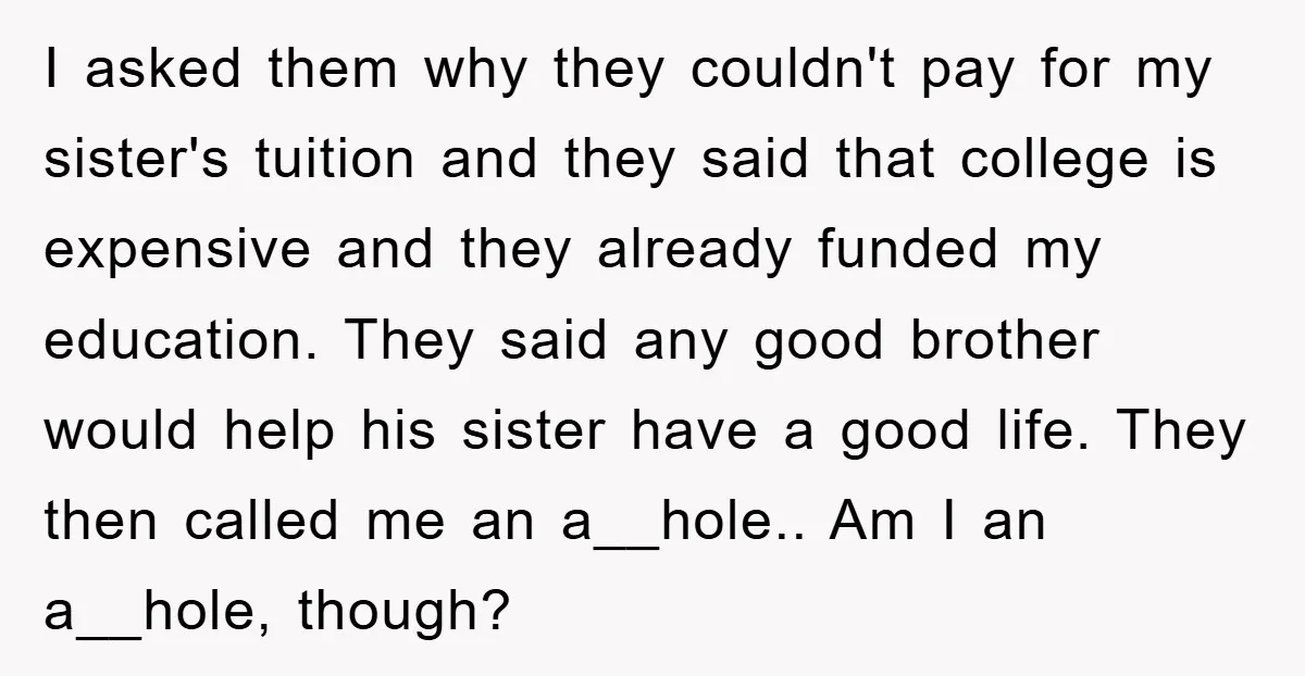 I asked them why they couldn't pay for my sister's tuition and they said that college is expensive and they already funded my education. They said any good brother would...