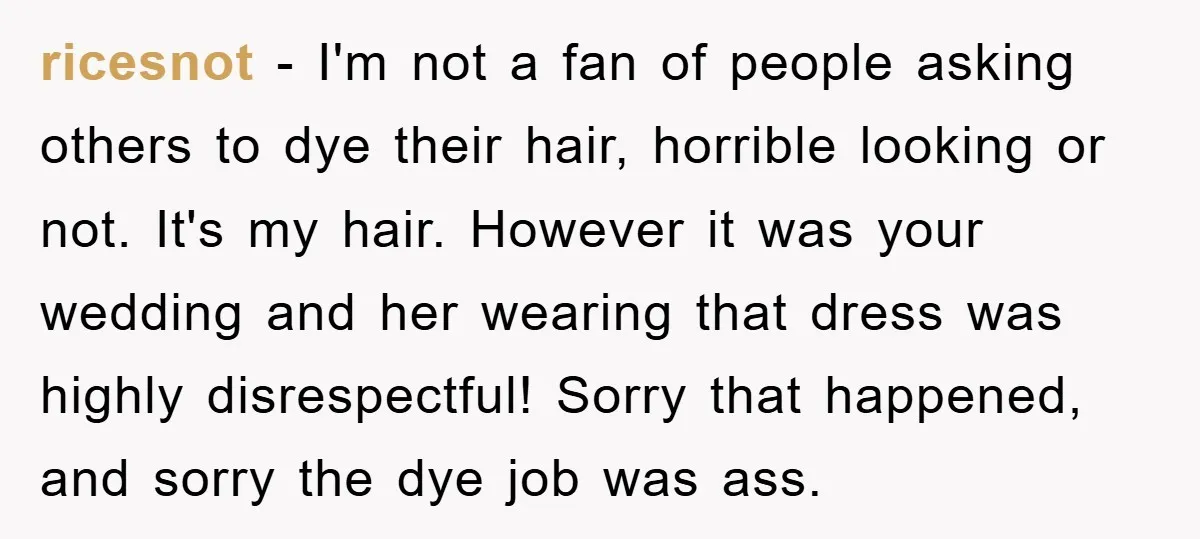ricesnot − I'm not a fan of people asking others to dye their hair, horrible looking or not. It's my hair. However it was your wedding and her wearing that...