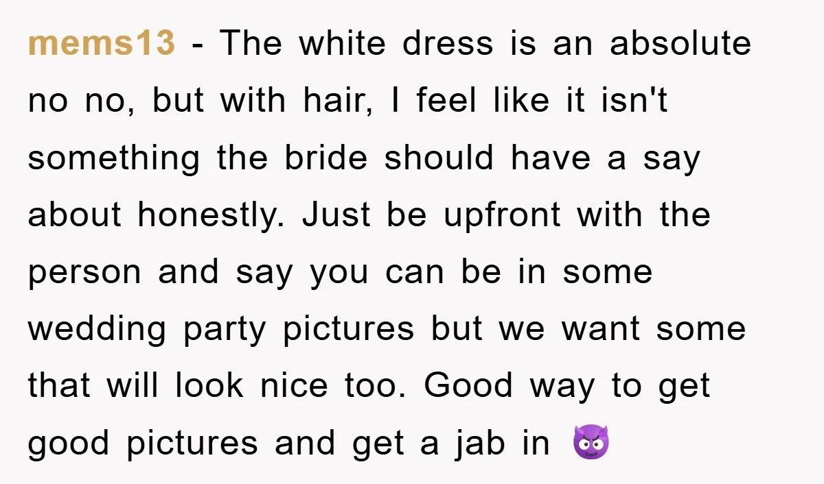mems13 − The white dress is an absolute no no, but with hair, I feel like it isn't something the bride should have a say about honestly. Just be upfront...