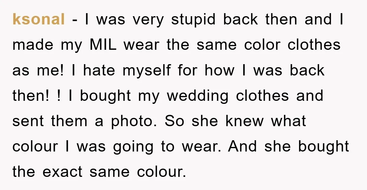 ksonal − I was very stupid back then and I made my MIL wear the same color clothes as me! I hate myself for how I was back then! !...