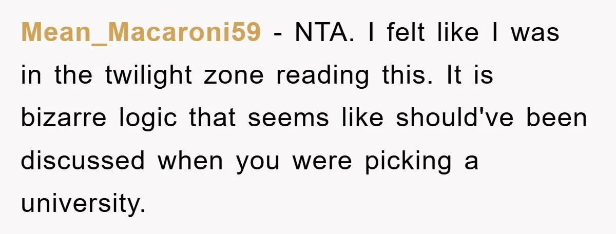 Mean_Macaroni59 − NTA. I felt like I was in the twilight zone reading this. It is bizarre logic that seems like should've been discussed when you were picking a university.