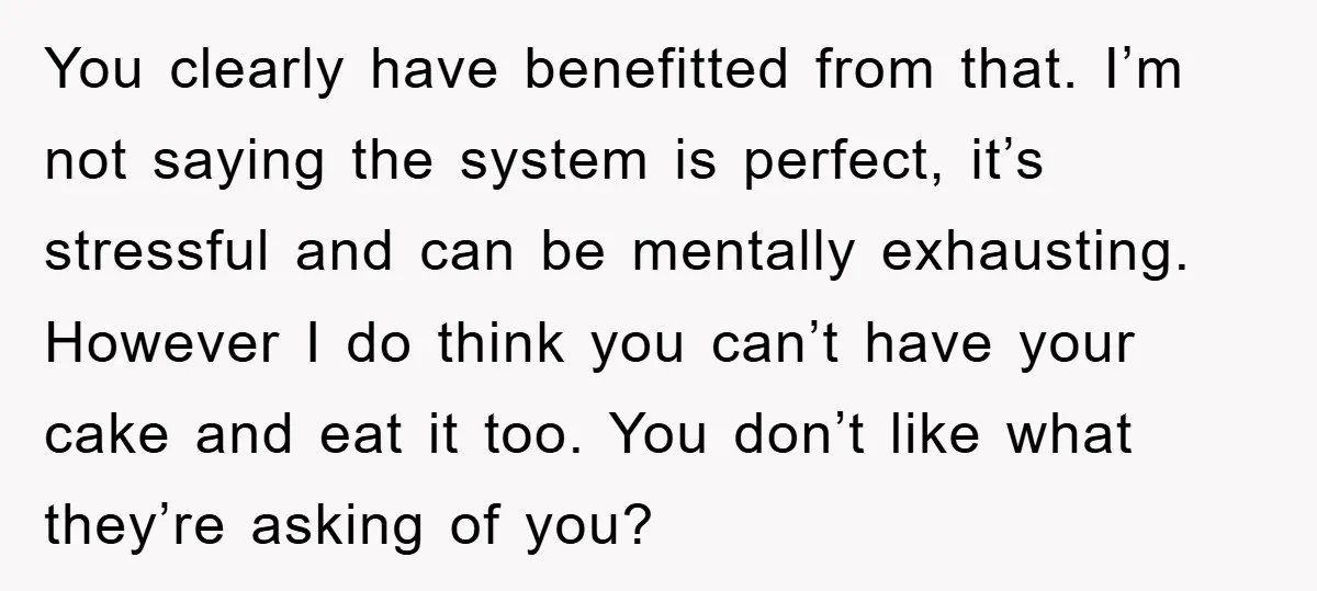 You clearly have benefitted from that. I’m not saying the system is perfect, it’s stressful and can be mentally exhausting. However I do think you can’t have your cake and...