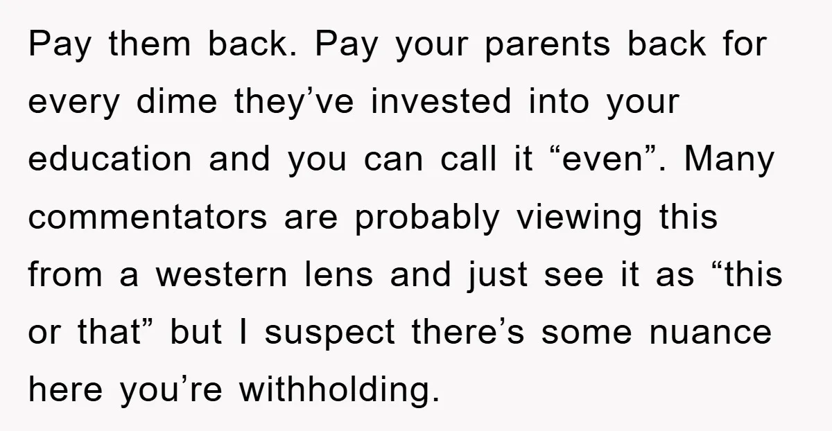 Pay them back. Pay your parents back for every dime they’ve invested into your education and you can call it “even”. Many commentators are probably viewing this from a western...