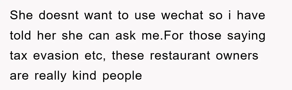 She doesnt want to use wechat so i have told her she can ask me.For those saying tax evasion etc, these restaurant owners are really kind people