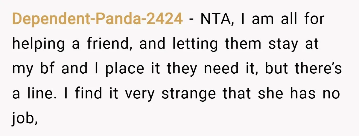 Dependent-Panda-2424 − NTA, I am all for helping a friend, and letting them stay at my bf and I place it they need it, but there’s a line. I find...