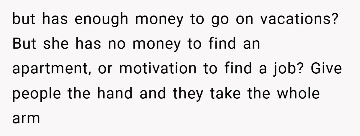 but has enough money to go on vacations? But she has no money to find an apartment, or motivation to find a job? Give people the hand and they take...