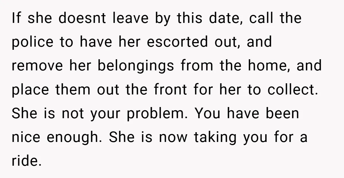 If she doesnt leave by this date, call the police to have her escorted out, and remove her belongings from the home, and place them out the front for her...