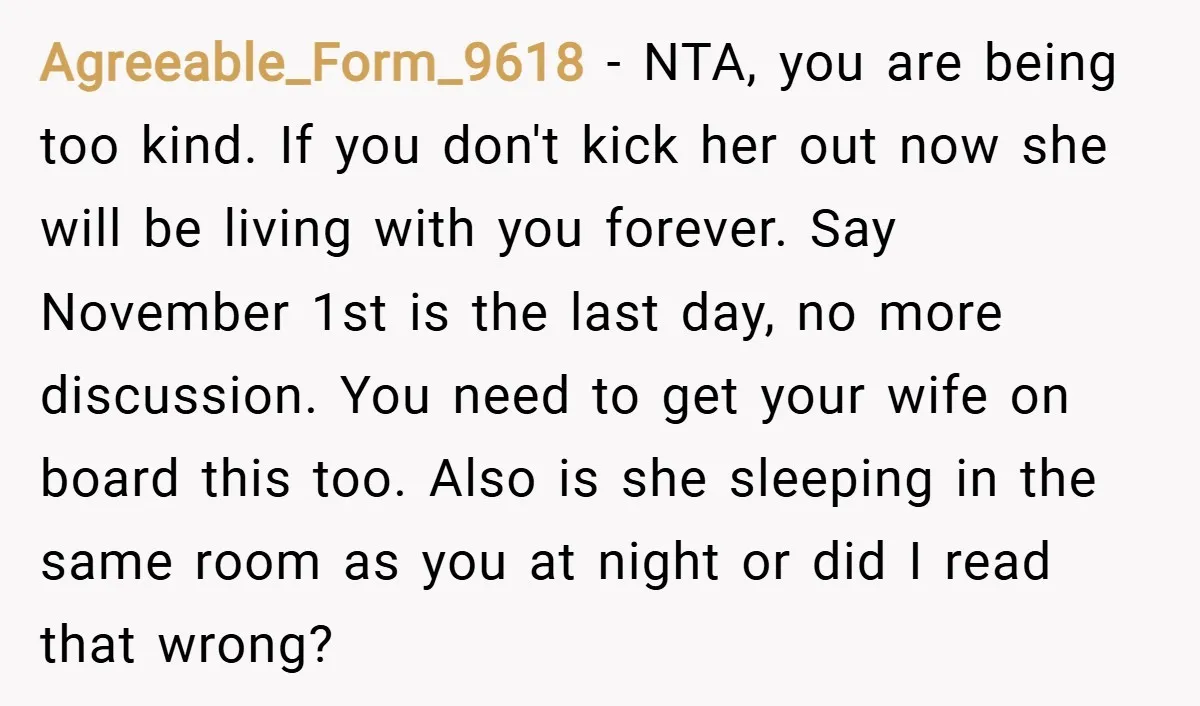 Agreeable_Form_9618 − NTA, you are being too kind. If you don't kick her out now she will be living with you forever. Say November 1st is the last day, no...