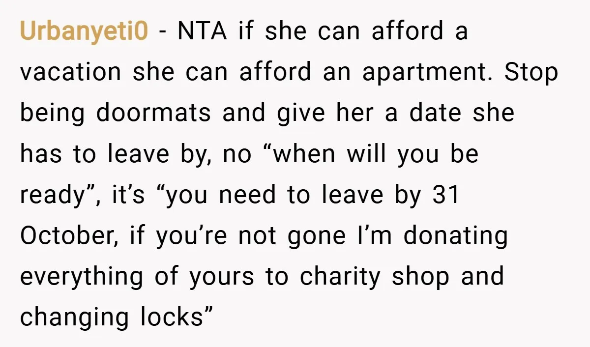 Urbanyeti0 − NTA if she can afford a vacation she can afford an apartment. Stop being doormats and give her a date she has to leave by, no “when will...