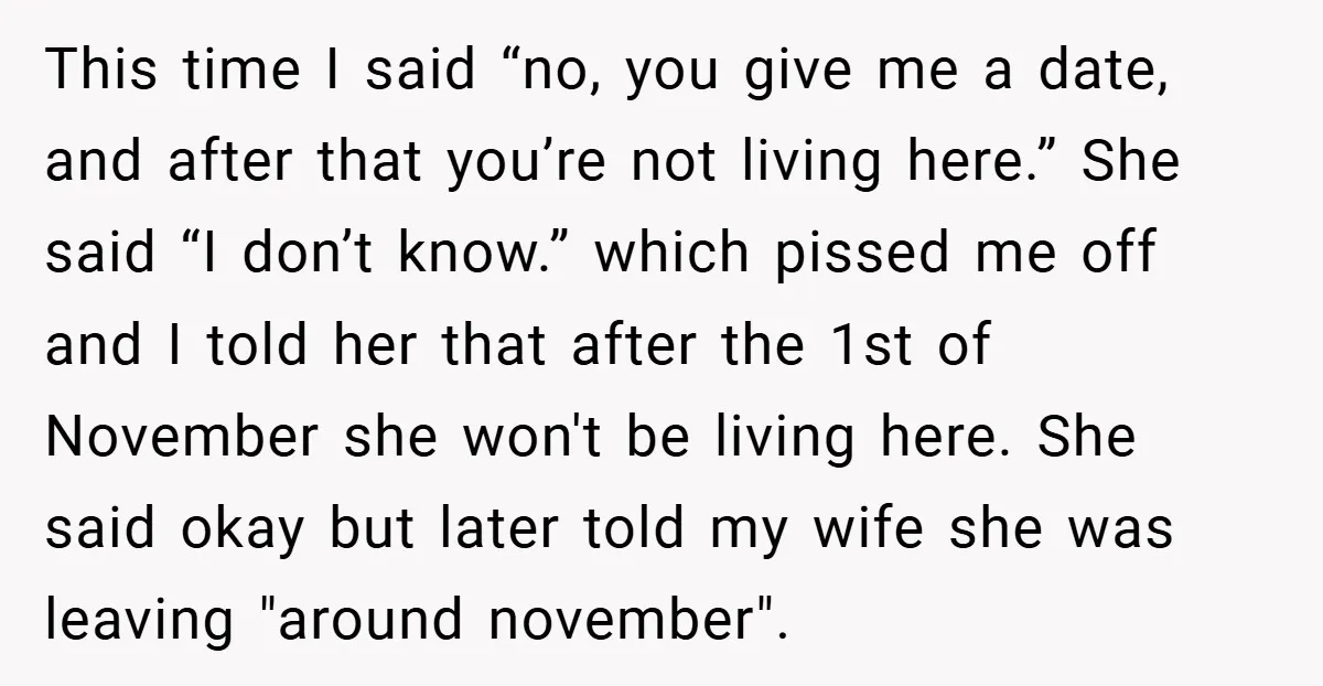 This time I said “no, you give me a date, and after that you’re not living here.” She said “I don’t know.” which pissed me off and I told her...