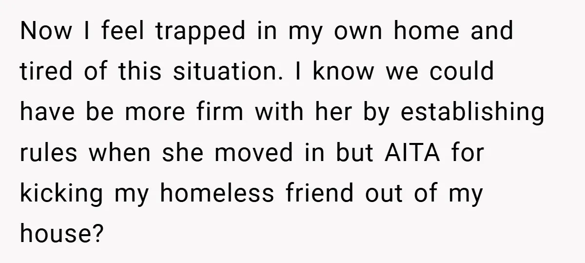 Now I feel trapped in my own home and tired of this situation. I know we could have be more firm with her by establishing rules when she moved in...