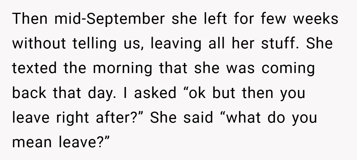 Then mid-September she left for few weeks without telling us, leaving all her stuff. She texted the morning that she was coming back that day. I asked “ok but then...