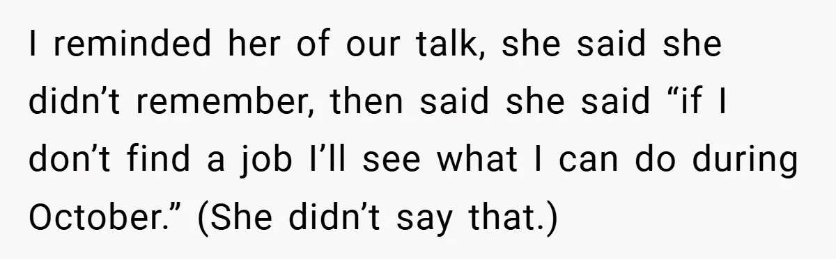 I reminded her of our talk, she said she didn’t remember, then said she said “if I don’t find a job I’ll see what I can do during October.” (She...