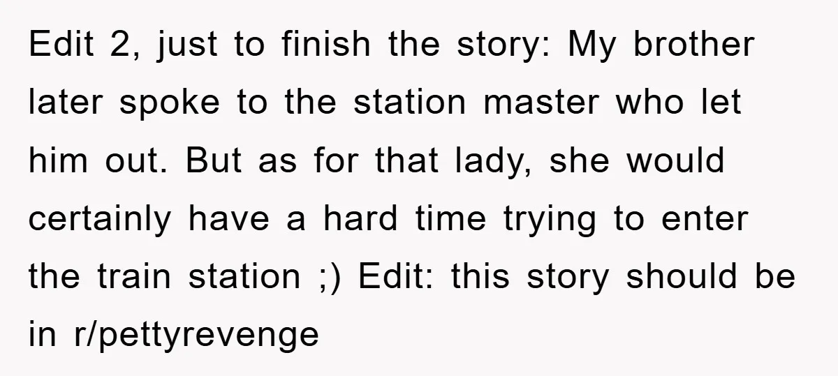 Edit 2, just to finish the story: My brother later spoke to the station master who let him out. But as for that lady, she would certainly have a hard...