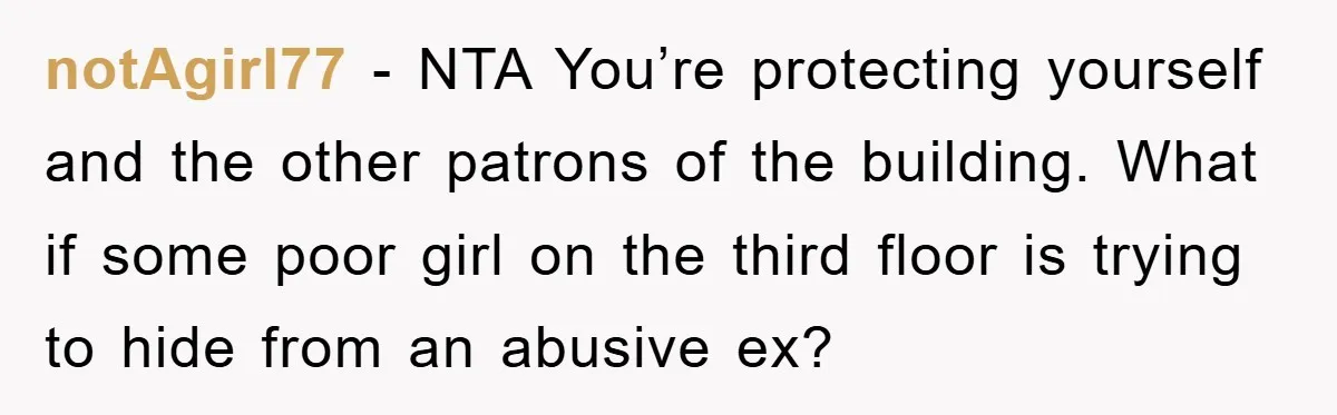 notAgirl77 − NTA You’re protecting yourself and the other patrons of the building. What if some poor girl on the third floor is trying to hide from an abusive ex?