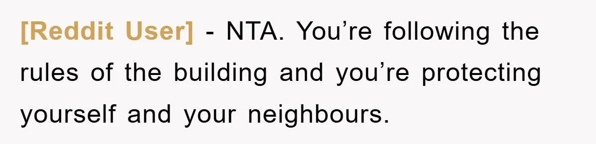 [Reddit User] − NTA. You’re following the rules of the building and you’re protecting yourself and your neighbours.