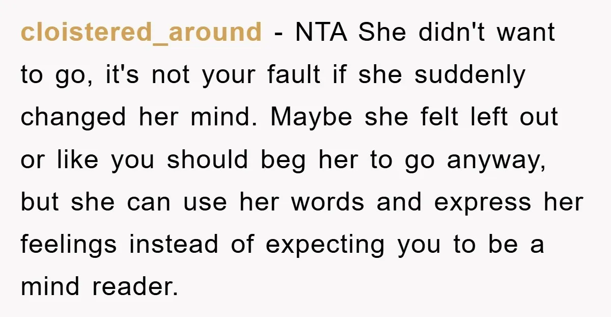 cloistered_around − NTA She didn't want to go, it's not your fault if she suddenly changed her mind. Maybe she felt left out or like you should beg her to...