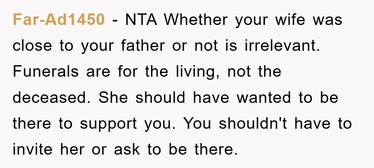 Far-Ad1450 − NTA Whether your wife was close to your father or not is irrelevant. Funerals are for the living, not the deceased. She should have wanted to be there...