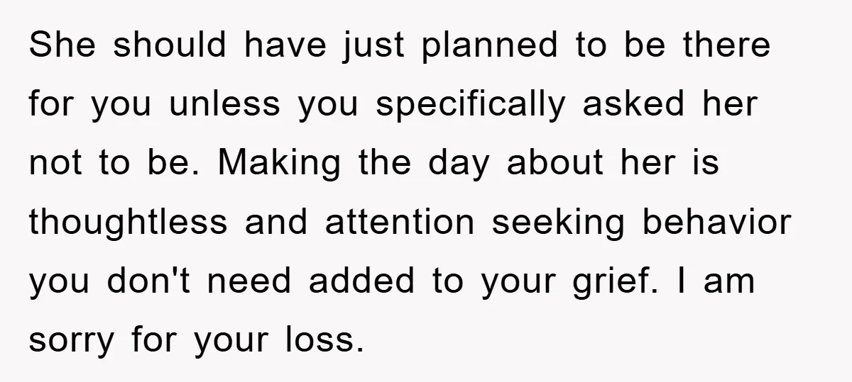 She should have just planned to be there for you unless you specifically asked her not to be. Making the day about her is thoughtless and attention seeking behavior you...
