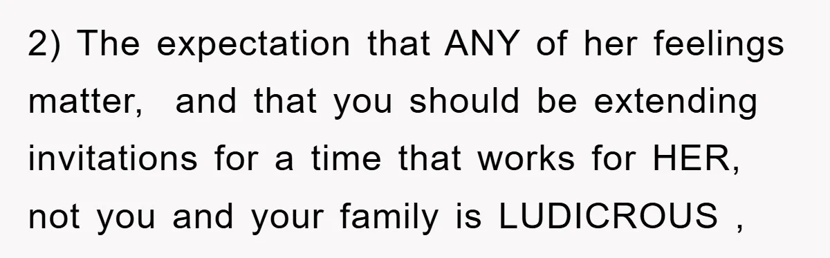 2) The expectation that ANY of her feelings matter, and that you should be extending invitations for a time that works for HER, not you and your family is LUDICROUS...