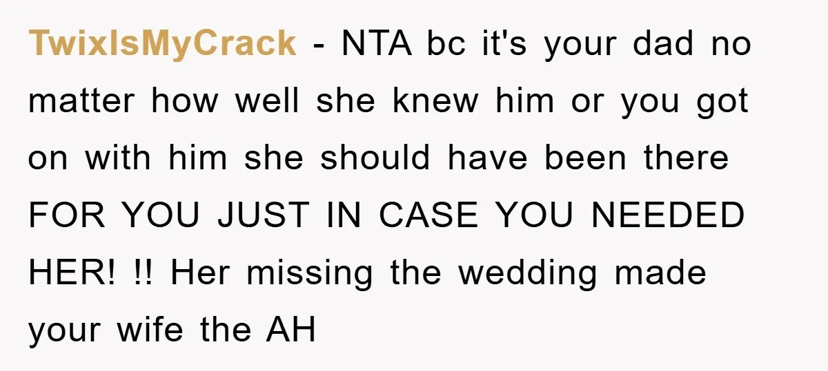 TwixIsMyCrack − NTA bc it's your dad no matter how well she knew him or you got on with him she should have been there FOR YOU JUST IN CASE...