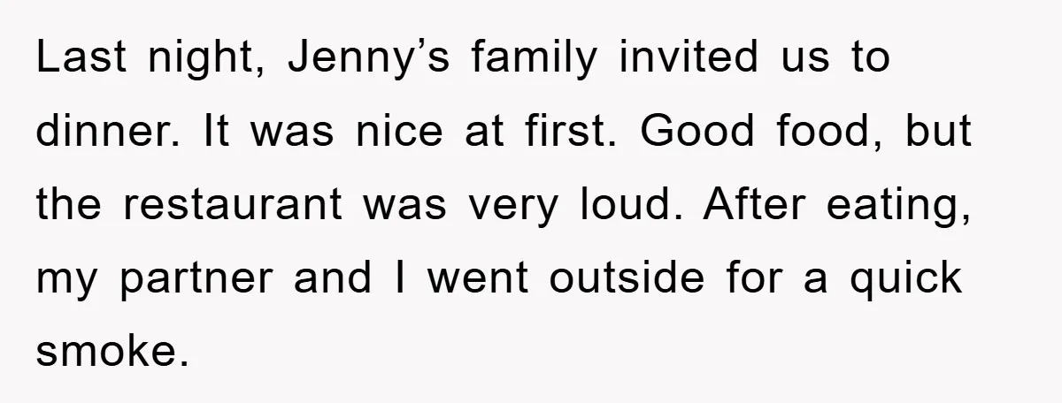 Last night, Jenny’s family invited us to dinner. It was nice at first. Good food, but the restaurant was very loud. After eating, my partner and I went outside for...