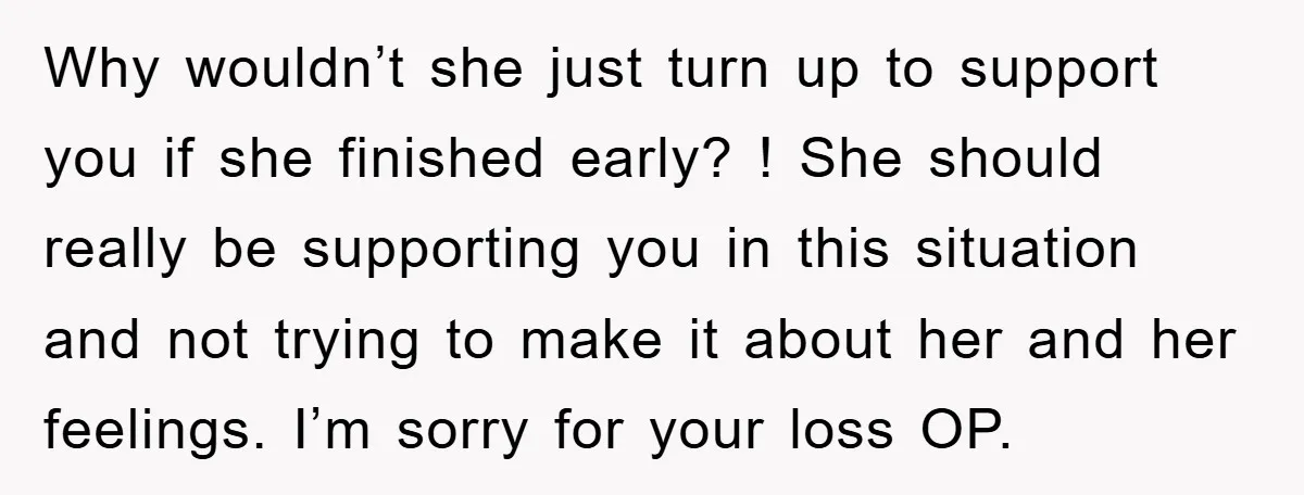 Why wouldn’t she just turn up to support you if she finished early? ! She should really be supporting you in this situation and not trying to make it about...
