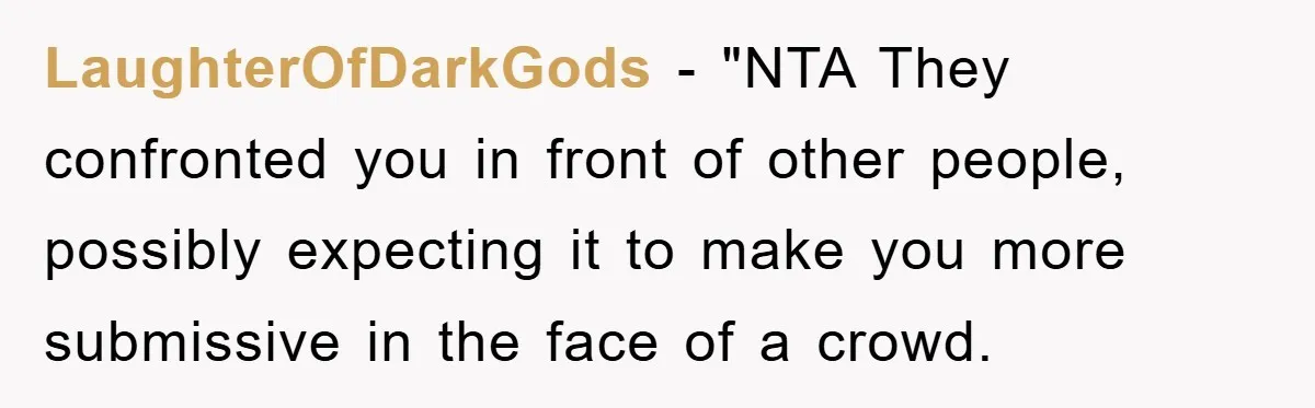 LaughterOfDarkGods - "NTA They confronted you in front of other people, possibly expecting it to make you more submissive in the face of a crowd.